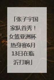 张子宇国家队首秀！女篮亚洲杯热身赛6月13日在临沂打响