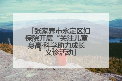 张家界市永定区妇保院开展“关注儿童身高·科学助力成长”义诊活动