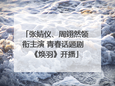 张婧仪、周翊然领衔主演 青春话题剧《焕羽》开播