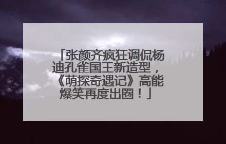 张颜齐疯狂调侃杨迪孔雀国王新造型，《萌探奇遇记》高能爆笑再度出圈！