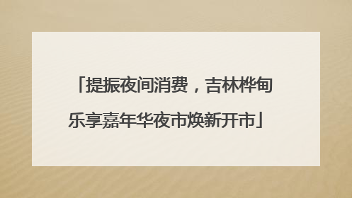 提振夜间消费，吉林桦甸乐享嘉年华夜市焕新开市