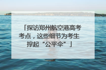 探访郑州航空港高考考点，这些细节为考生撑起“公平伞”