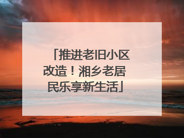 推进老旧小区改造！湘乡老居民乐享新生活