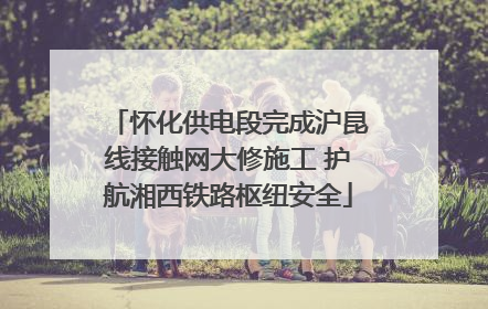 怀化供电段完成沪昆线接触网大修施工 护航湘西铁路枢纽安全