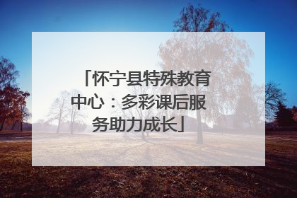 怀宁县特殊教育中心：多彩课后服务助力成长