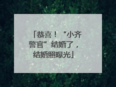 恭喜！“小齐警官”结婚了，结婚照曝光