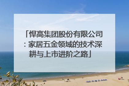 悍高集团股份有限公司：家居五金领域的技术深耕与上市进阶之路