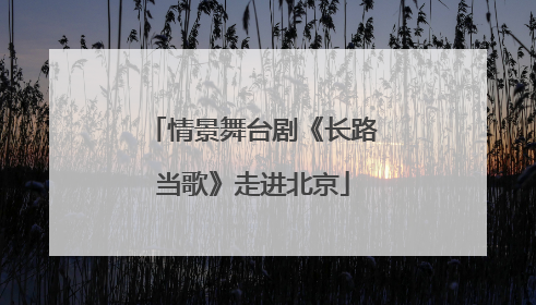 情景舞台剧《长路当歌》走进北京