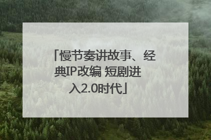 慢节奏讲故事、经典IP改编 短剧进入2.0时代