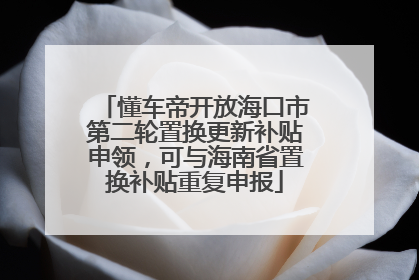 懂车帝开放海口市第二轮置换更新补贴申领，可与海南省置换补贴重复申报