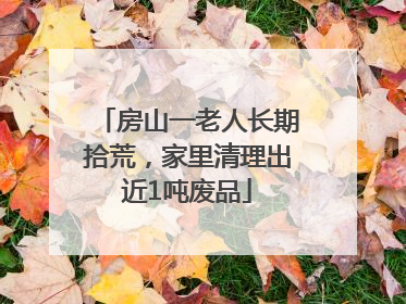 房山一老人长期拾荒，家里清理出近1吨废品
