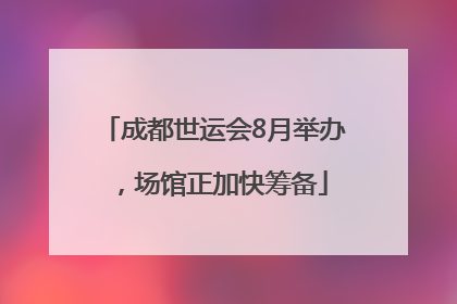 成都世运会8月举办，场馆正加快筹备