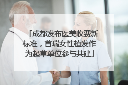 成都发布医美收费新标准，首瑞女性植发作为起草单位参与共建