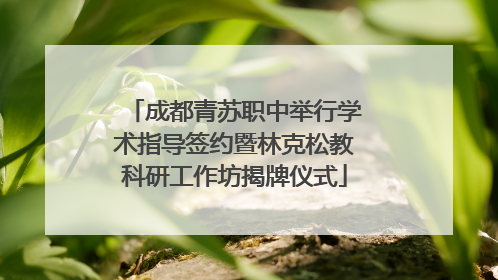 成都青苏职中举行学术指导签约暨林克松教科研工作坊揭牌仪式