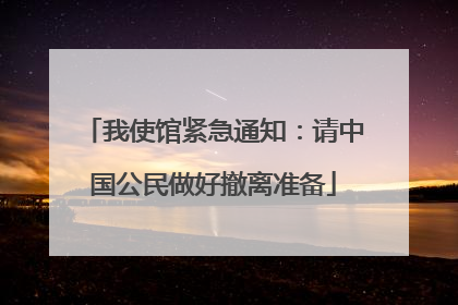 我使馆紧急通知：请中国公民做好撤离准备