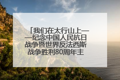 我们在太行山上——纪念中国人民抗日战争暨世界反法西斯战争胜利80周年主题征文活动