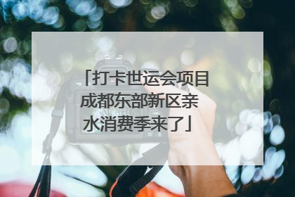打卡世运会项目 成都东部新区亲水消费季来了