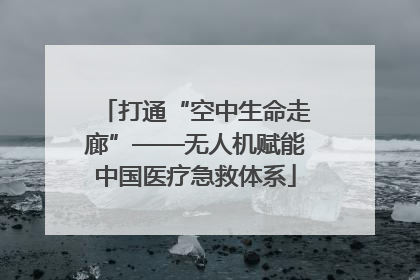 打通“空中生命走廊”——无人机赋能中国医疗急救体系