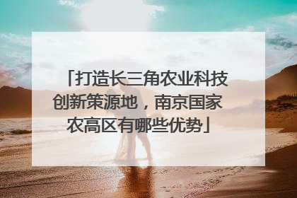打造长三角农业科技创新策源地，南京国家农高区有哪些优势