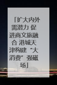 扩大内外需潜力 促进商文旅融合 港城天津构建“大消费”强磁场