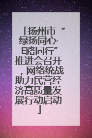 扬州市“绿扬同心·E路同行”推进会召开，网络统战助力民营经济高质量发展行动启动