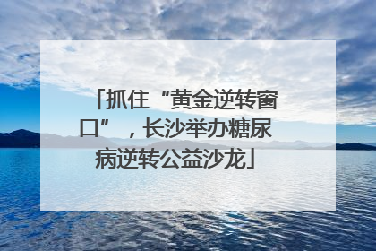 抓住“黄金逆转窗口”，长沙举办糖尿病逆转公益沙龙