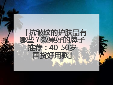 抗皱纹的护肤品有哪些？效果好的牌子推荐：40-50岁国货好用款