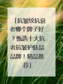 抗皱纹抗衰老哪个牌子好？甄选十大抗老抗皱护肤品品牌！精品推荐