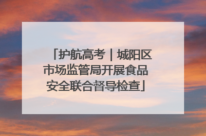 护航高考｜城阳区市场监管局开展食品安全联合督导检查