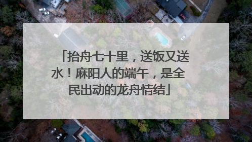 抬舟七十里，送饭又送水！麻阳人的端午，是全民出动的龙舟情结