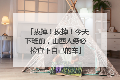 拔掉！拔掉！今天下班前，山西人务必检查下自己的车