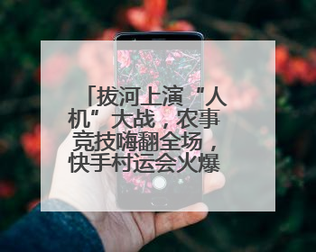 拔河上演“人机”大战，农事竞技嗨翻全场，快手村运会火爆开幕