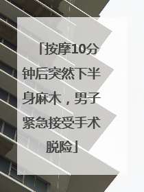 按摩10分钟后突然下半身麻木，男子紧急接受手术脱险