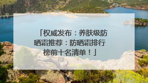 权威发布：养肤级防晒霜推荐：防晒霜排行榜前十名清单！