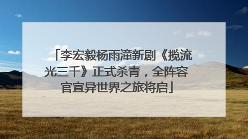 李宏毅杨雨潼新剧《揽流光三千》正式杀青，全阵容官宣异世界之旅将启
