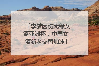 李梦因伤无缘女篮亚洲杯，中国女篮新老交替加速