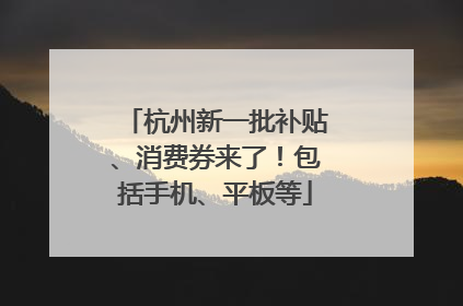 杭州新一批补贴、消费券来了！包括手机、平板等