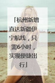 杭州新增直达新疆伊宁航线，只需6小时，实现便捷出行