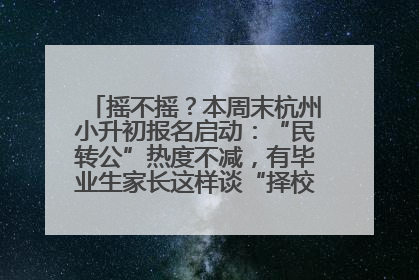 摇不摇？本周末杭州小升初报名启动：“民转公”热度不减，有毕业生家长这样谈“择校真相”……