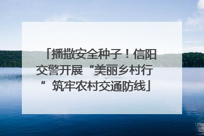 播撒安全种子！信阳交警开展“美丽乡村行”筑牢农村交通防线