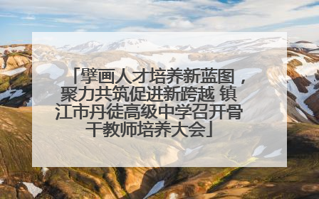 擘画人才培养新蓝图，聚力共筑促进新跨越 镇江市丹徒高级中学召开骨干教师培养大会