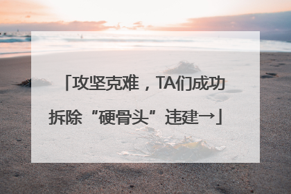 攻坚克难，TA们成功拆除“硬骨头”违建→