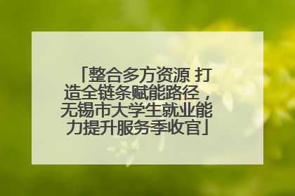 整合多方资源 打造全链条赋能路径，无锡市大学生就业能力提升服务季收官