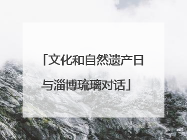 文化和自然遗产日与淄博琉璃对话