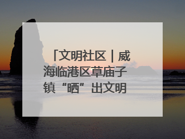 文明社区｜威海临港区草庙子镇“晒”出文明幸福新密码