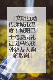 文明互动传递城市温度！城阳巴士驾驶员礼让斑马线获外籍友人鞠躬致谢