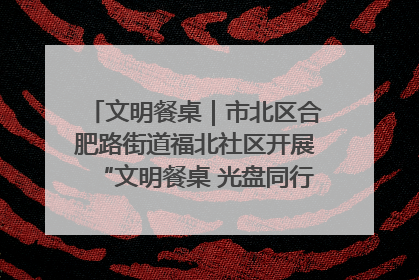 文明餐桌｜市北区合肥路街道福北社区开展“文明餐桌 光盘同行——小餐桌带动大文明”宣传活动