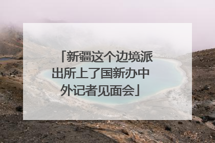 新疆这个边境派出所上了国新办中外记者见面会
