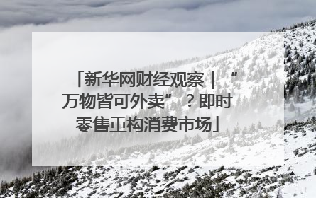 新华网财经观察｜“万物皆可外卖”？即时零售重构消费市场