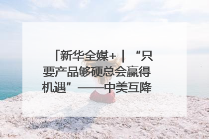 新华全媒+｜“只要产品够硬总会赢得机遇”——中美互降关税落地一线观察